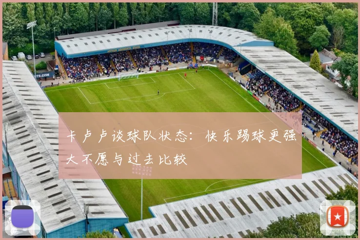 卡卢卢谈球队状态：快乐踢球更强大不愿与过去比较