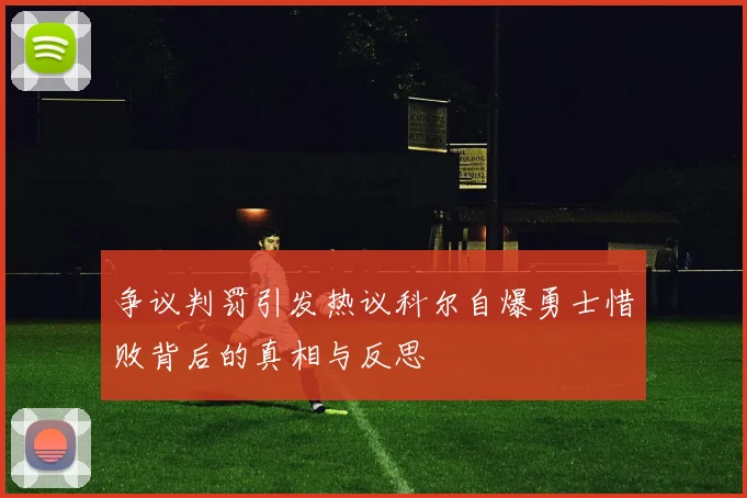 争议判罚引发热议科尔自爆勇士惜败背后的真相与反思