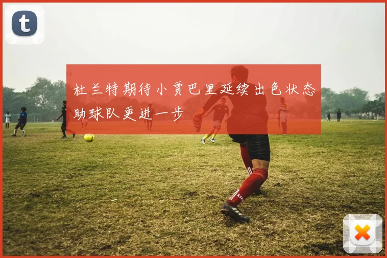 杜兰特期待小贾巴里延续出色状态助球队更进一步