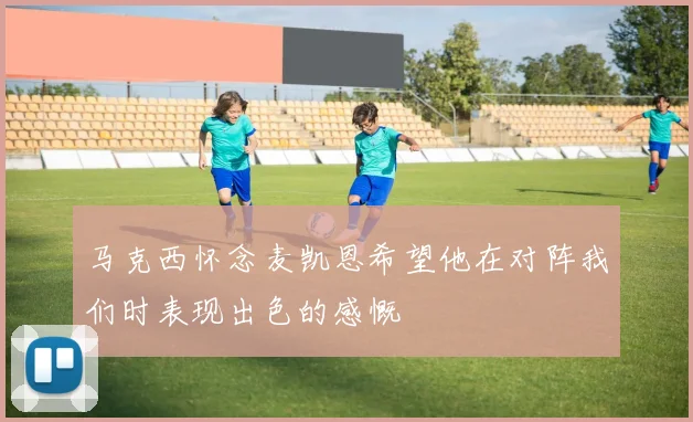 马克西怀念麦凯恩希望他在对阵我们时表现出色的感慨