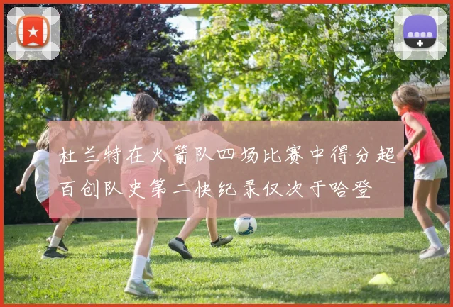 杜兰特在火箭队四场比赛中得分超百创队史第二快纪录仅次于哈登