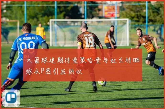 火箭球迷期待重聚哈登与杜兰特晒球衣P图引发热议