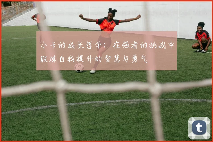 小卡的成长哲学：在强者的挑战中锻炼自我提升的智慧与勇气