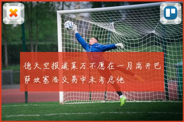 德天空报道莱万不愿在一月离开巴萨坎塞洛交易中未考虑他