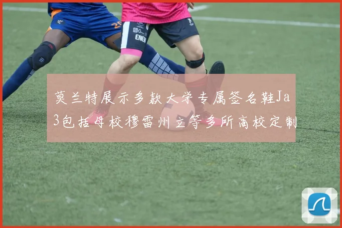 莫兰特展示多款大学专属签名鞋Ja3包括母校穆雷州立等多所高校定制款