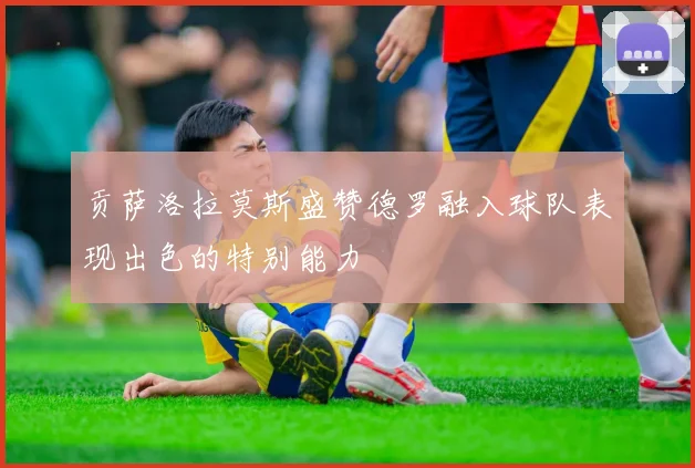 贡萨洛拉莫斯盛赞德罗融入球队表现出色的特别能力