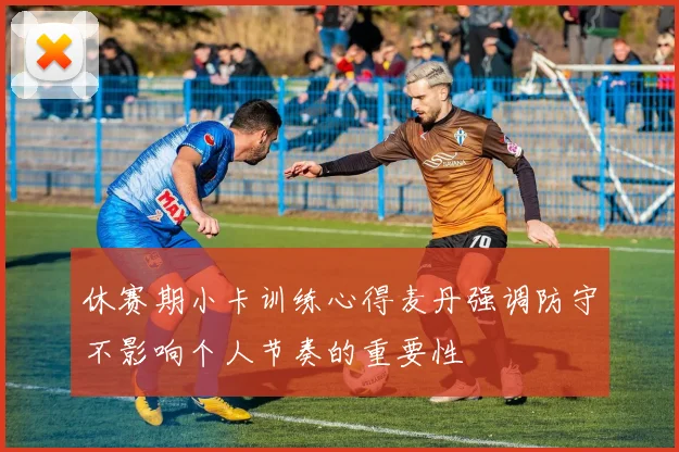 休赛期小卡训练心得麦丹强调防守不影响个人节奏的重要性