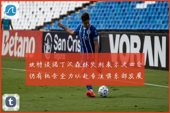 坎特谈诺丁汉森林失利表示次回合仍有机会全力以赴专注俱乐部发展