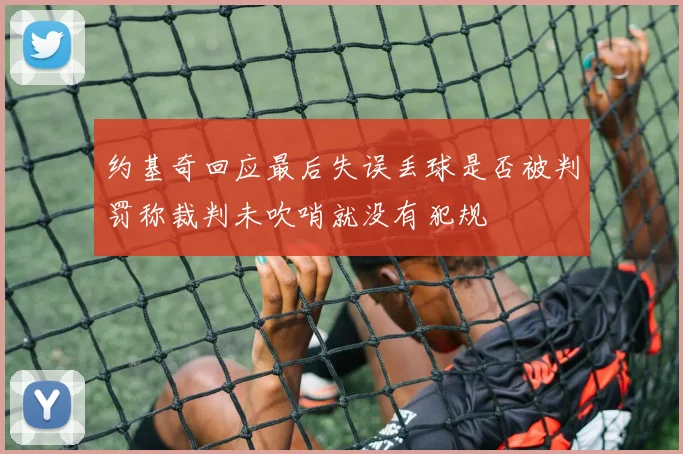 约基奇回应最后失误丢球是否被判罚称裁判未吹哨就没有犯规