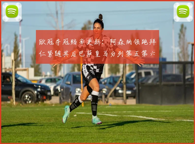 欧冠夺冠赔率更新：阿森纳领跑拜仁紧随其后巴萨皇马分列第五第六位