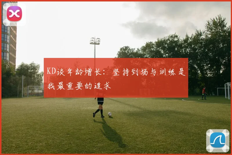 KD谈年龄增长：坚持到场与训练是我最重要的追求