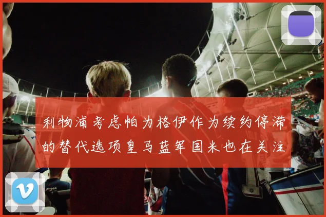 利物浦考虑帕为格伊作为续约停滞的替代选项皇马蓝军国米也在关注