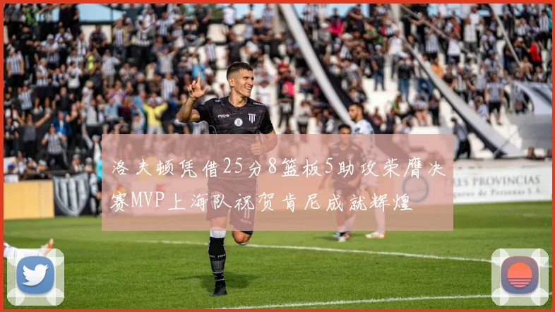 洛夫顿凭借25分8篮板5助攻荣膺决赛MVP上海队祝贺肯尼成就辉煌