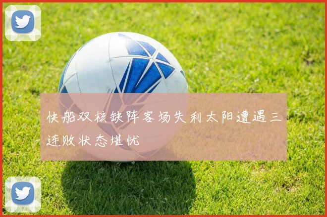 快船双核缺阵客场失利太阳遭遇三连败状态堪忧