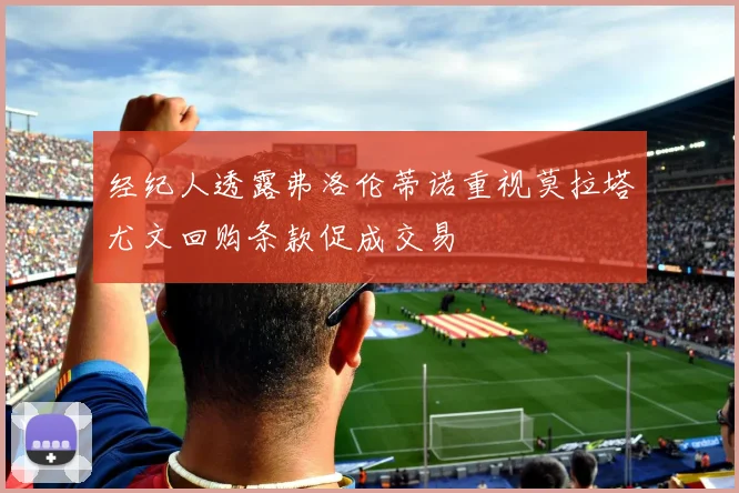 经纪人透露弗洛伦蒂诺重视莫拉塔尤文回购条款促成交易
