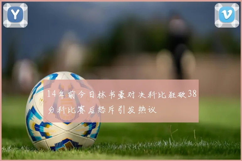 14年前今日林书豪对决科比狂砍38分科比赛后怒斥引发热议