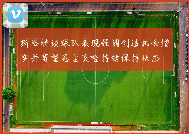 斯洛特谈球队表现强调创造机会增多并寄望恩古莫哈持续保持状态