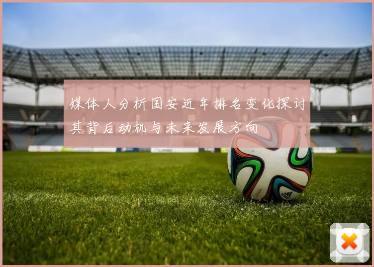 媒体人分析国安近年排名变化探讨其背后动机与未来发展方向