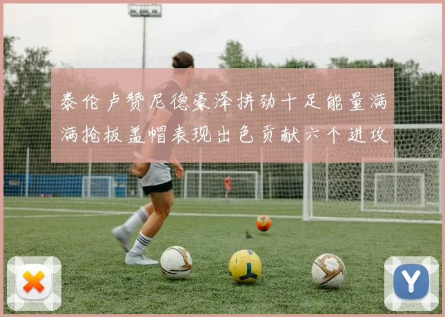 泰伦卢赞尼德豪泽拼劲十足能量满满抢板盖帽表现出色贡献六个进攻篮板