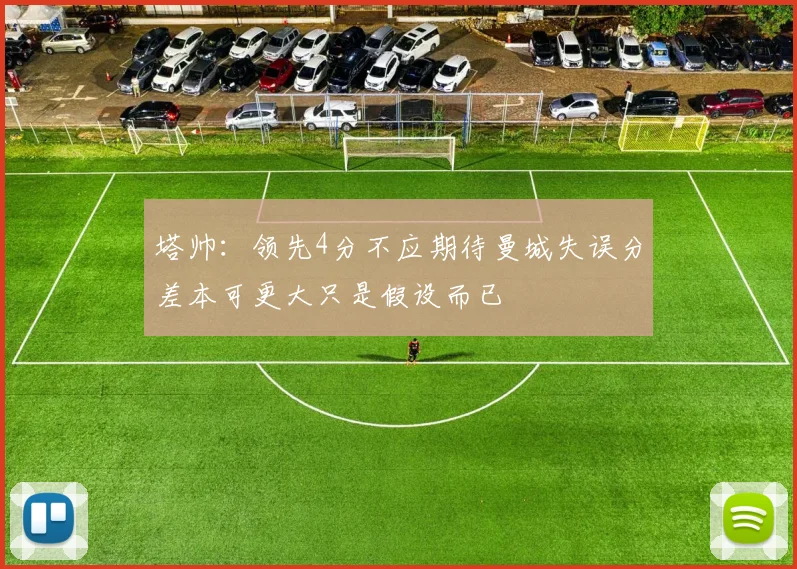 塔帅：领先4分不应期待曼城失误分差本可更大只是假设而已
