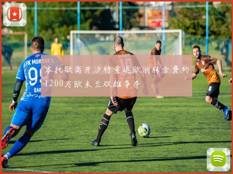 本托欲离开沙特重返欧洲转会费约1200万欧米兰双雄争夺