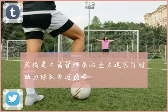 若我是火箭管理层必全力追求怀特助力球队重返巅峰