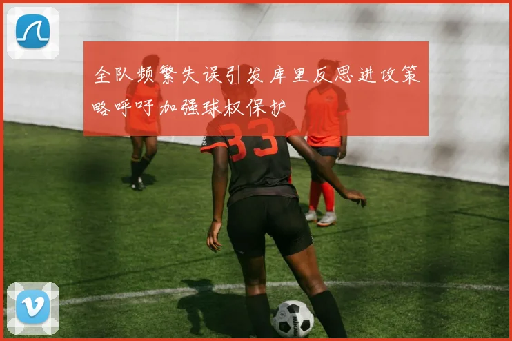 全队频繁失误引发库里反思进攻策略呼吁加强球权保护