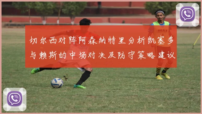 切尔西对阵阿森纳特里分析凯塞多与赖斯的中场对决及防守策略建议