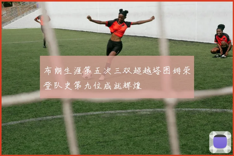 布朗生涯第五次三双超越塔图姆荣登队史第九位成就辉煌