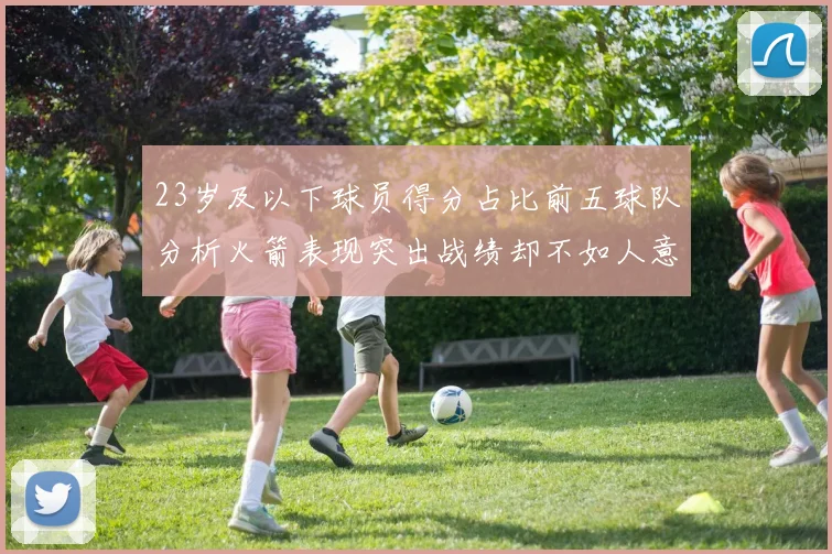 23岁及以下球员得分占比前五球队分析火箭表现突出战绩却不如人意