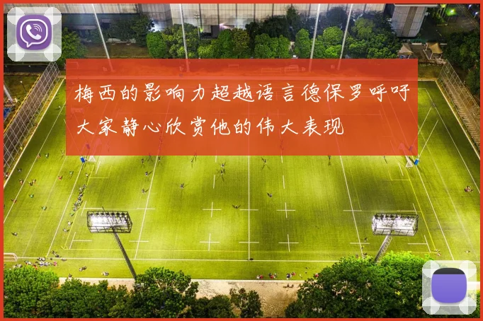 梅西的影响力超越语言德保罗呼吁大家静心欣赏他的伟大表现