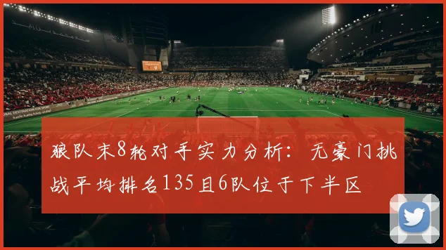 狼队末8轮对手实力分析：无豪门挑战平均排名135且6队位于下半区