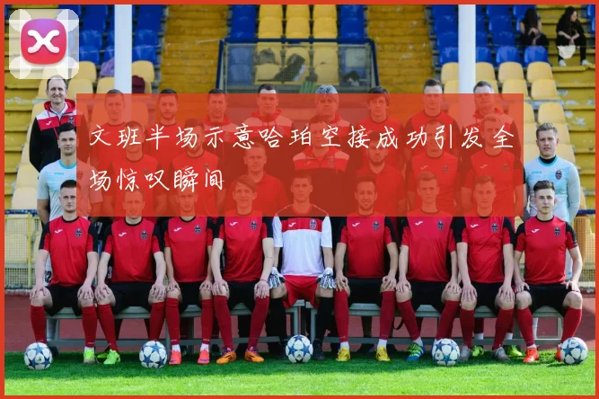 文班半场示意哈珀空接成功引发全场惊叹瞬间