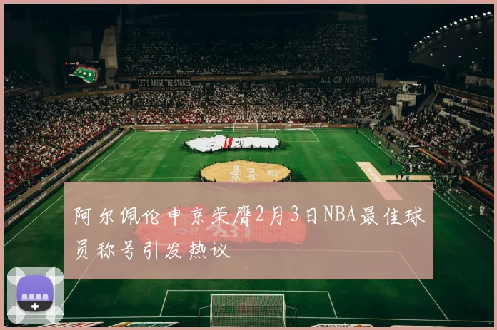 阿尔佩伦申京荣膺2月3日NBA最佳球员称号引发热议