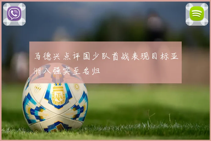 马德兴点评国少队首战表现目标亚洲八强实至名归