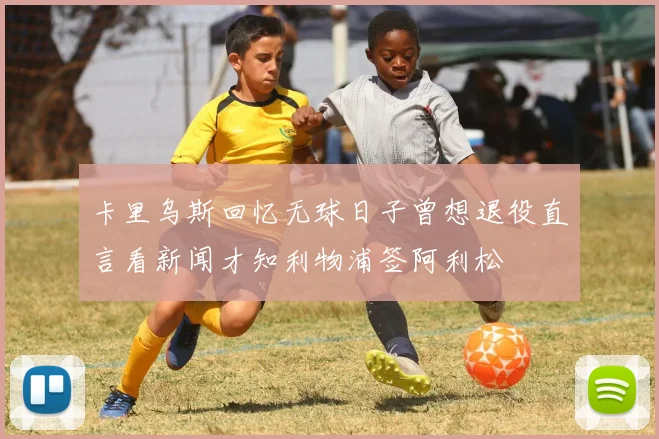 卡里乌斯回忆无球日子曾想退役直言看新闻才知利物浦签阿利松