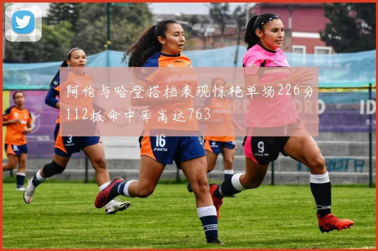 阿伦与哈登搭档表现惊艳单场226分112板命中率高达763