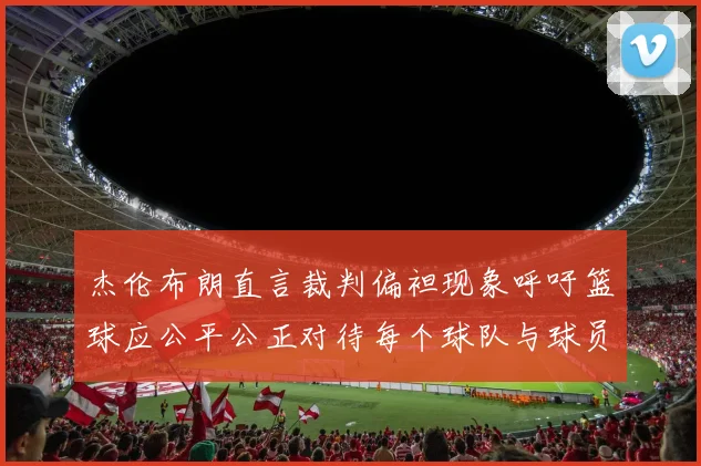 杰伦布朗直言裁判偏袒现象呼吁篮球应公平公正对待每个球队与球员