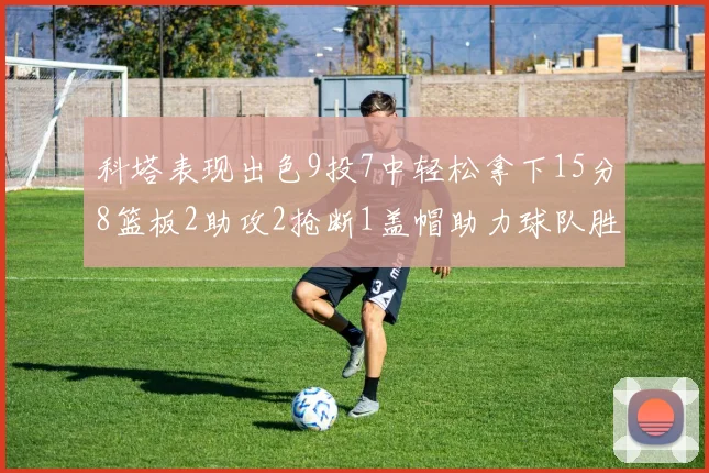 科塔表现出色9投7中轻松拿下15分8篮板2助攻2抢断1盖帽助力球队胜利