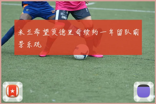 米兰希望莫德里奇续约一年留队前景乐观