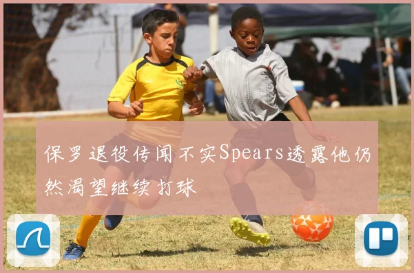 保罗退役传闻不实Spears透露他仍然渴望继续打球