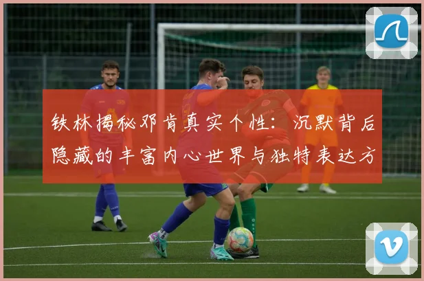 铁林揭秘邓肯真实个性：沉默背后隐藏的丰富内心世界与独特表达方式