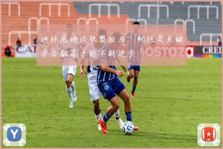 迪林厄姆谈联盟经历：韧性是关键学会翻篇才能不断进步