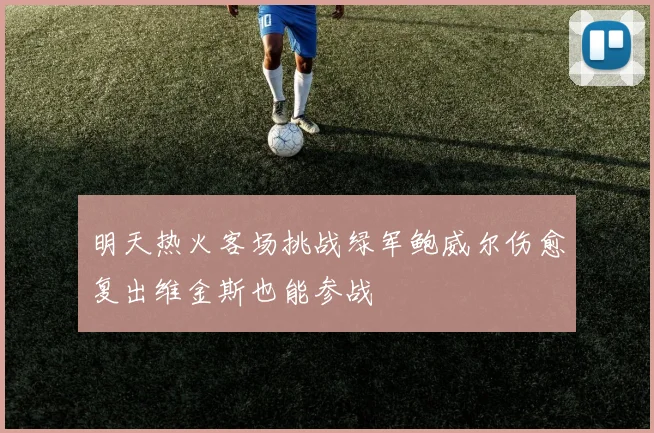明天热火客场挑战绿军鲍威尔伤愈复出维金斯也能参战