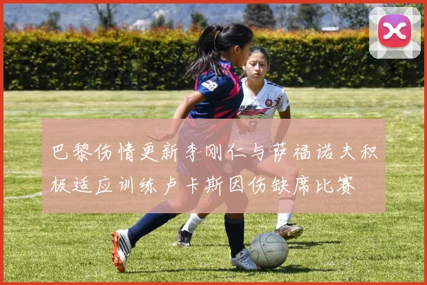 巴黎伤情更新李刚仁与萨福诺夫积极适应训练卢卡斯因伤缺席比赛