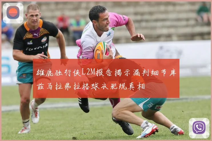 雄鹿独行侠L2M报告揭示漏判细节库兹马拉弗拉格球衣犯规真相