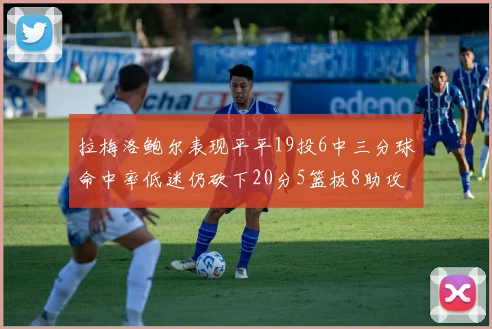 拉梅洛鲍尔表现平平19投6中三分球命中率低迷仍砍下20分5篮板8助攻