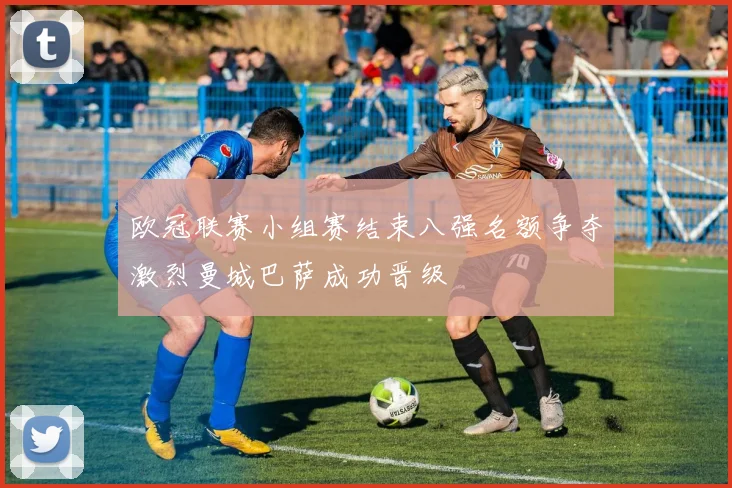 欧冠联赛小组赛结束八强名额争夺激烈曼城巴萨成功晋级