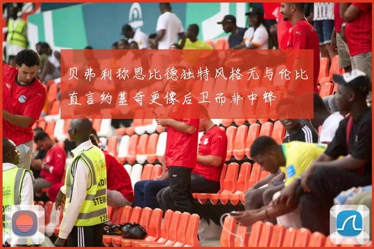 贝弗利称恩比德独特风格无与伦比直言约基奇更像后卫而非中锋