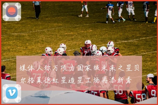 媒体人称万项为国家级未来之星贝尔格莱德红星造星工场再添新秀